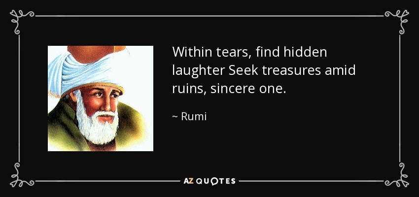 Within tears, find hidden laughter Seek treasures amid ruins, sincere one. - Rumi