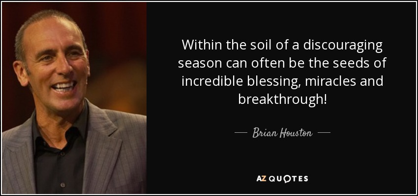 Within the soil of a discouraging season can often be the seeds of incredible blessing, miracles and breakthrough! - Brian Houston
