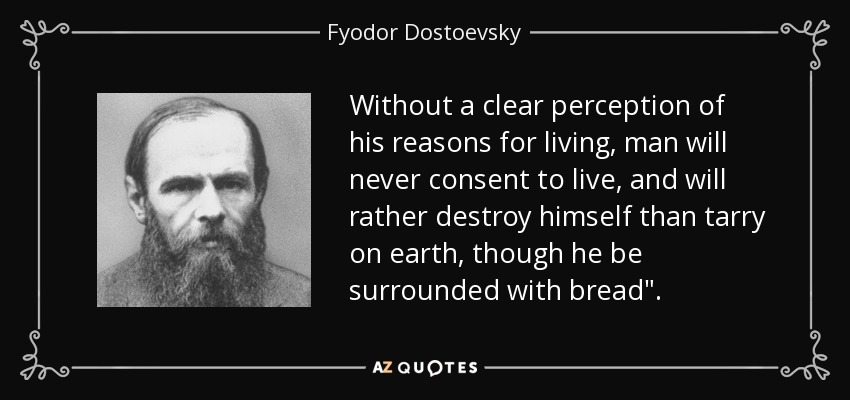 Without a clear perception of his reasons for living, man will never consent to live, and will rather destroy himself than tarry on earth, though he be surrounded with bread