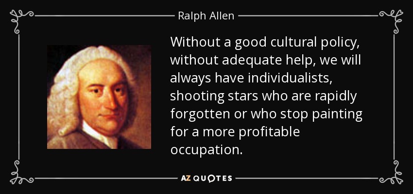 Without a good cultural policy, without adequate help, we will always have individualists, shooting stars who are rapidly forgotten or who stop painting for a more profitable occupation. - Ralph Allen