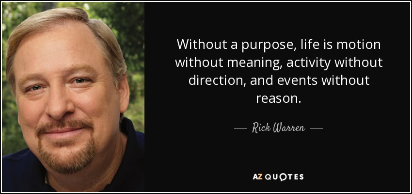 Without a purpose, life is motion without meaning, activity without direction, and events without reason. - Rick Warren
