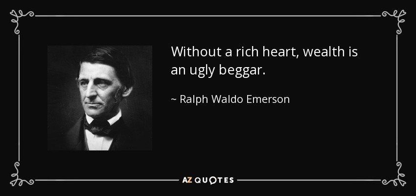 Without a rich heart, wealth is an ugly beggar. - Ralph Waldo Emerson