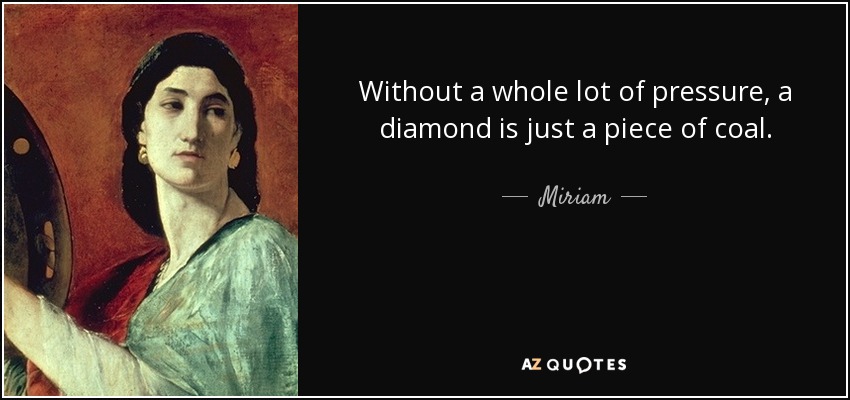 Without a whole lot of pressure, a diamond is just a piece of coal. - Miriam