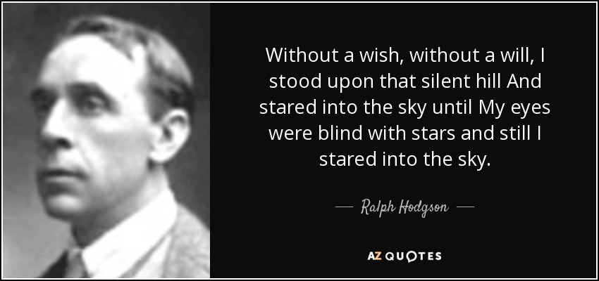 Without a wish, without a will, I stood upon that silent hill And stared into the sky until My eyes were blind with stars and still I stared into the sky. - Ralph Hodgson