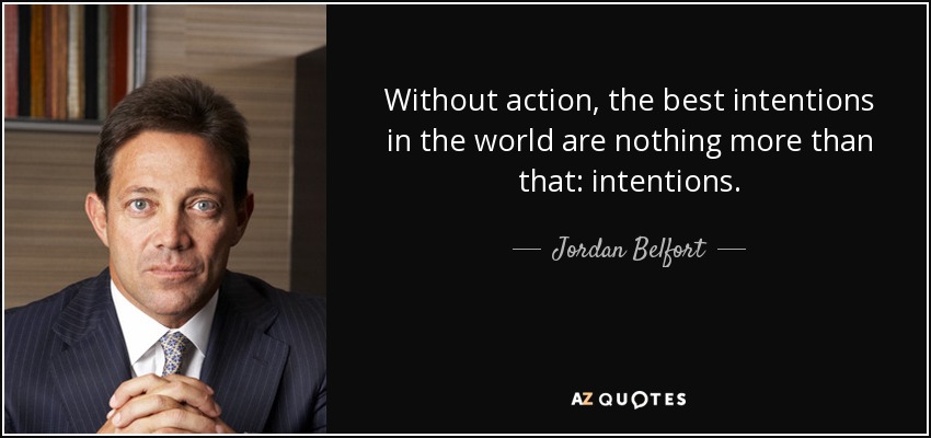 Without action, the best intentions in the world are nothing more than that: intentions. - Jordan Belfort