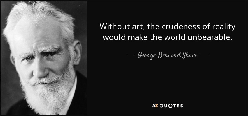 Without art, the crudeness of reality would make the world unbearable. - George Bernard Shaw
