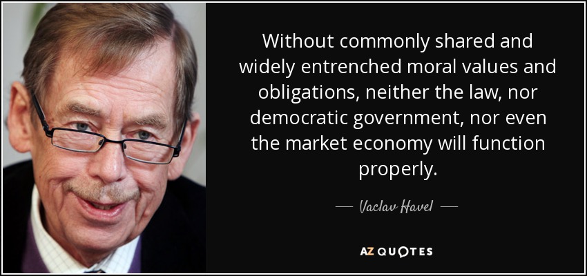 Without commonly shared and widely entrenched moral values and obligations, neither the law, nor democratic government, nor even the market economy will function properly. - Vaclav Havel