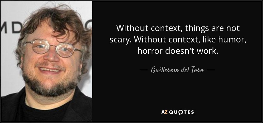 Without context, things are not scary. Without context, like humor, horror doesn't work. - Guillermo del Toro