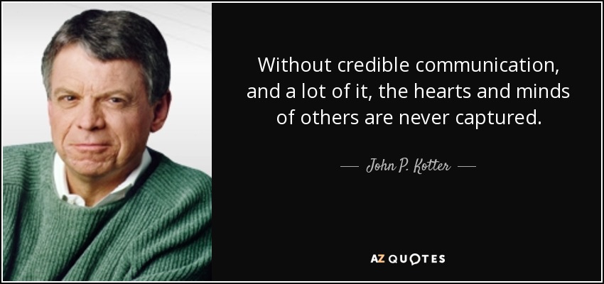 Without credible communication, and a lot of it, the hearts and minds of others are never captured. - John P. Kotter