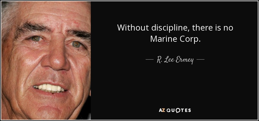 Without discipline, there is no Marine Corp. - R. Lee Ermey