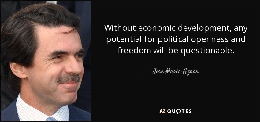 Without economic development, any potential for political openness and freedom will be questionable. - Jose Maria Aznar