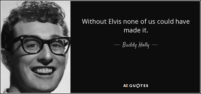 Without Elvis none of us could have made it. - Buddy Holly