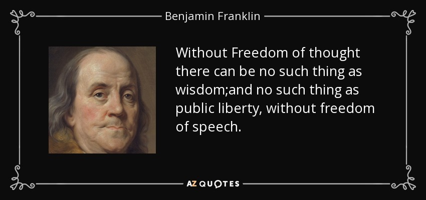 Without Freedom of thought there can be no such thing as wisdom;and no such thing as public liberty, without freedom of speech. - Benjamin Franklin