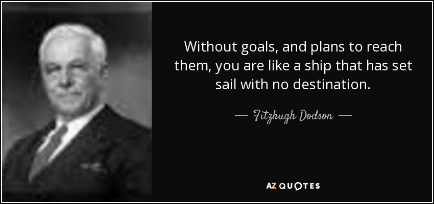Without goals, and plans to reach them, you are like a ship that has set sail with no destination. - Fitzhugh Dodson