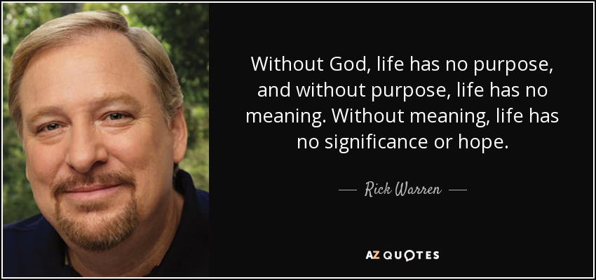 Without God, life has no purpose, and without purpose, life has no meaning. Without meaning, life has no significance or hope. - Rick Warren