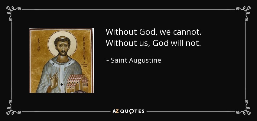 Without God, we cannot. Without us, God will not. - Saint Augustine