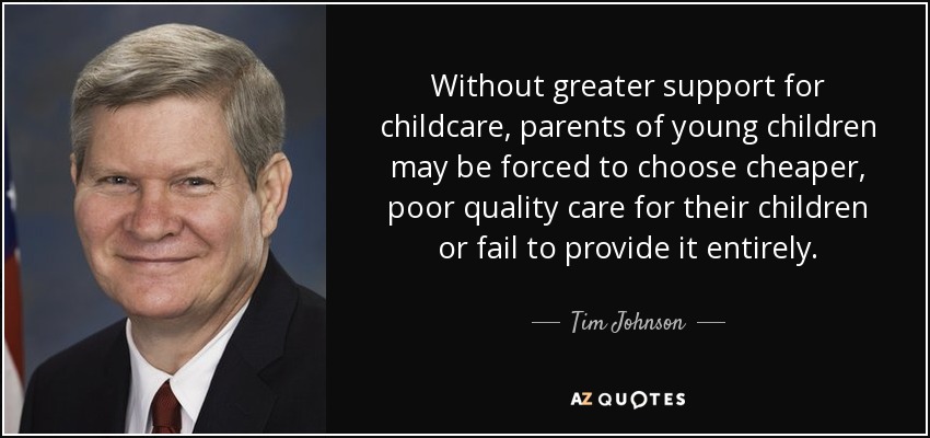 Without greater support for childcare, parents of young children may be forced to choose cheaper, poor quality care for their children or fail to provide it entirely. - Tim Johnson