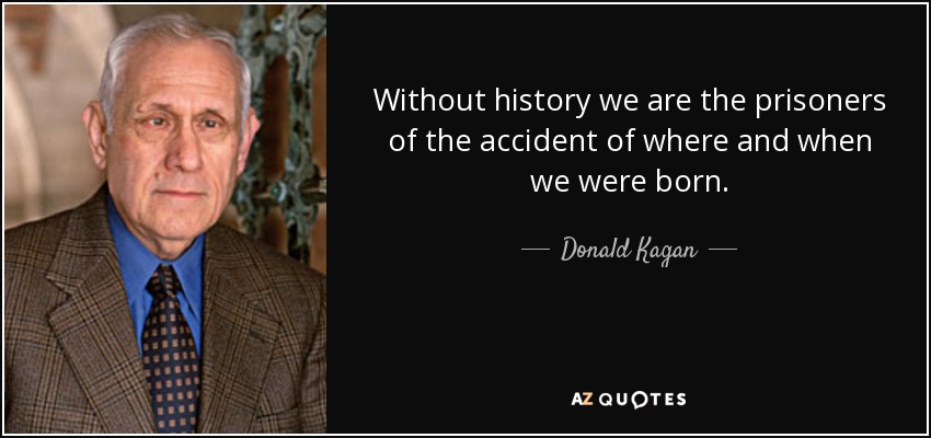 Without history we are the prisoners of the accident of where and when we were born. - Donald Kagan