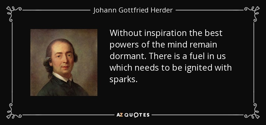 Without inspiration the best powers of the mind remain dormant. There is a fuel in us which needs to be ignited with sparks. - Johann Gottfried Herder