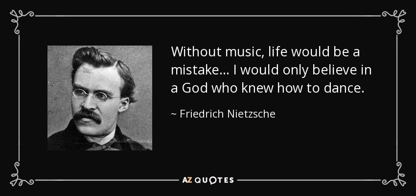 Without music, life would be a mistake... I would only believe in a God who knew how to dance. - Friedrich Nietzsche