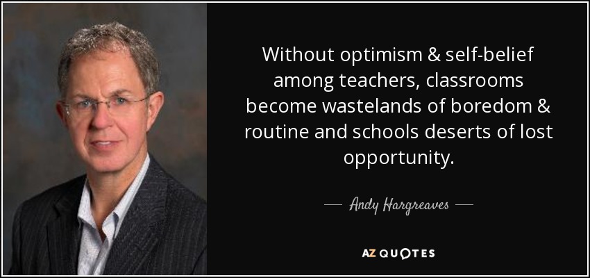 Without optimism & self-belief among teachers, classrooms become wastelands of boredom & routine and schools deserts of lost opportunity. - Andy Hargreaves