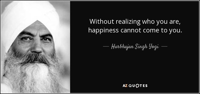 Without realizing who you are, happiness cannot come to you. - Harbhajan Singh Yogi