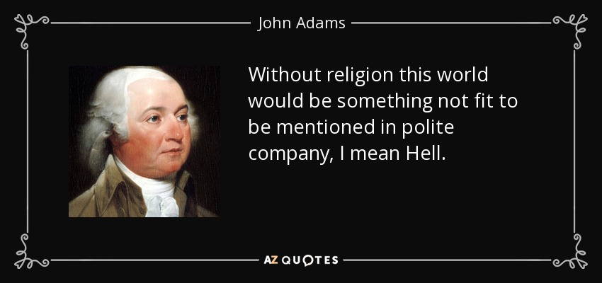 Without religion this world would be something not fit to be mentioned in polite company, I mean Hell. - John Adams