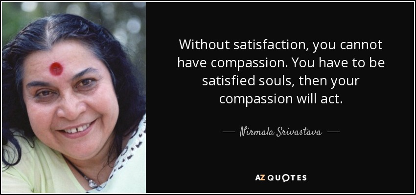 Without satisfaction, you cannot have compassion. You have to be satisfied souls, then your compassion will act. - Nirmala Srivastava