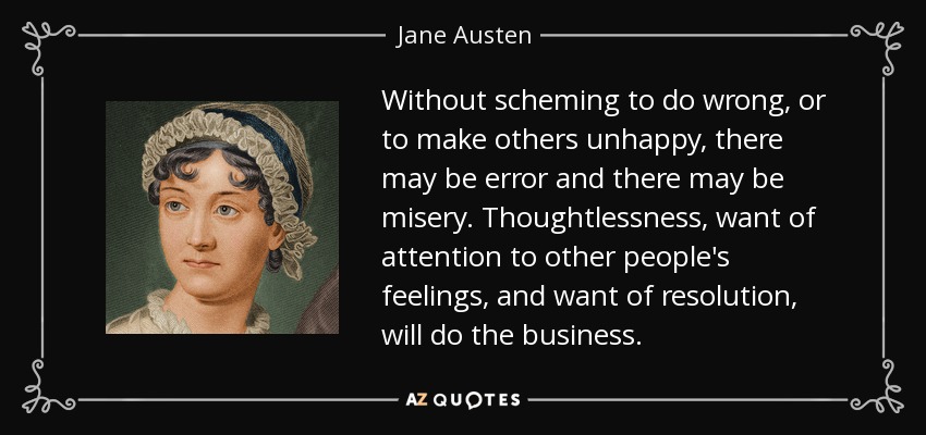 Without scheming to do wrong, or to make others unhappy, there may be error and there may be misery. Thoughtlessness, want of attention to other people's feelings, and want of resolution, will do the business. - Jane Austen