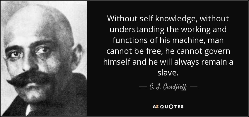 Without self knowledge, without understanding the working and functions of his machine, man cannot be free, he cannot govern himself and he will always remain a slave. - G. I. Gurdjieff