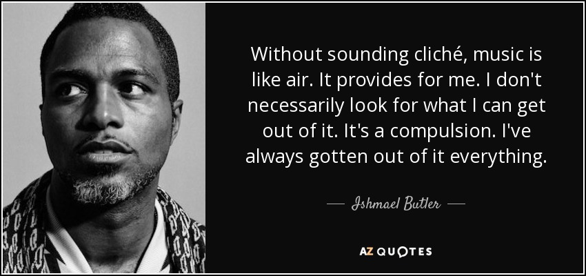 Without sounding cliché, music is like air. It provides for me. I don't necessarily look for what I can get out of it. It's a compulsion. I've always gotten out of it everything. - Ishmael Butler