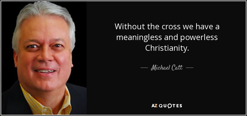 Without the cross we have a meaningless and powerless Christianity. - Michael Catt