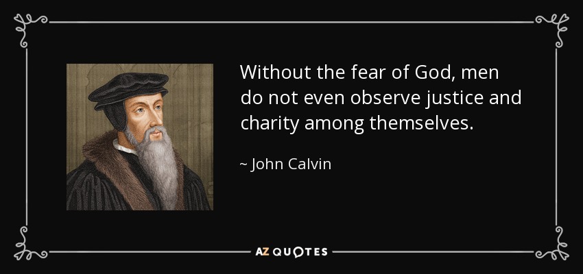 Without the fear of God, men do not even observe justice and charity among themselves. - John Calvin
