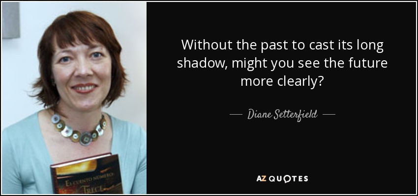 Without the past to cast its long shadow, might you see the future more clearly? - Diane Setterfield