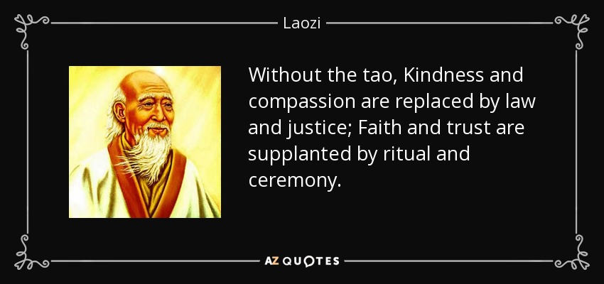 Without the tao, Kindness and compassion are replaced by law and justice; Faith and trust are supplanted by ritual and ceremony. - Laozi