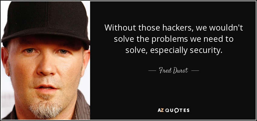 Without those hackers, we wouldn't solve the problems we need to solve, especially security. - Fred Durst