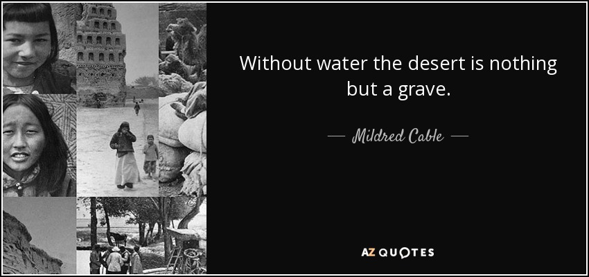 Without water the desert is nothing but a grave. - Mildred Cable
