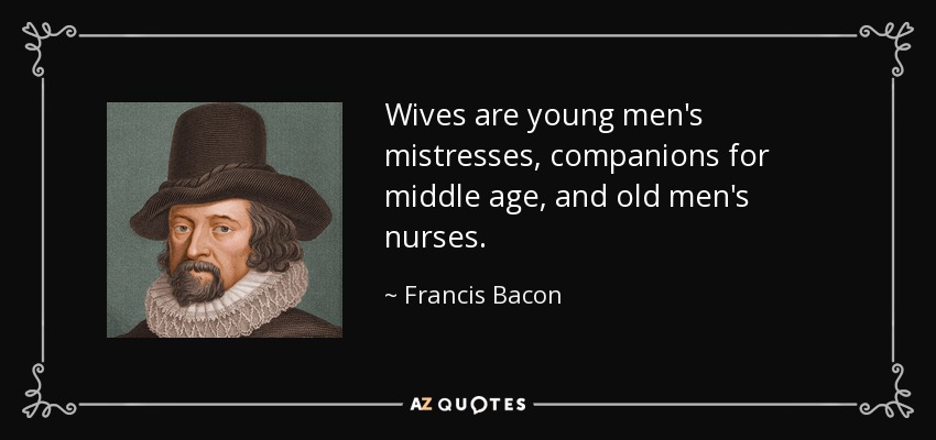 Wives are young men's mistresses, companions for middle age, and old men's nurses. - Francis Bacon