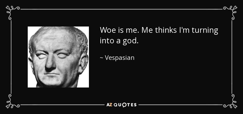 Woe is me. Me thinks I'm turning into a god. - Vespasian