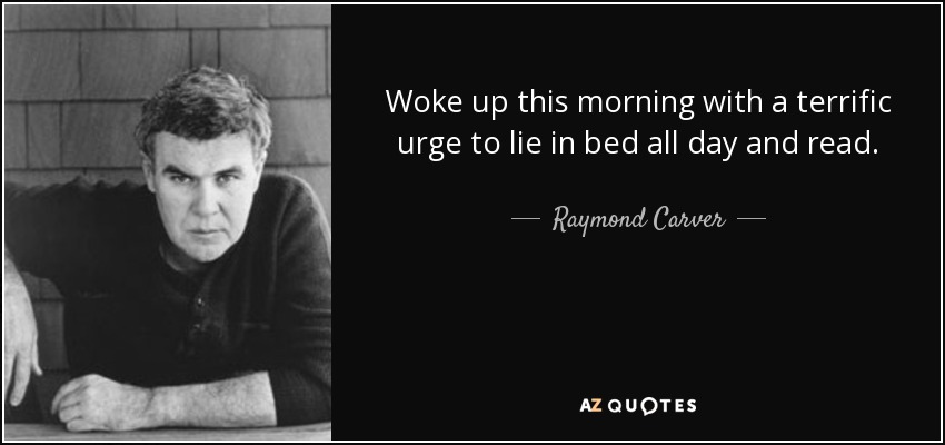 Woke up this morning with a terrific urge to lie in bed all day and read. - Raymond Carver