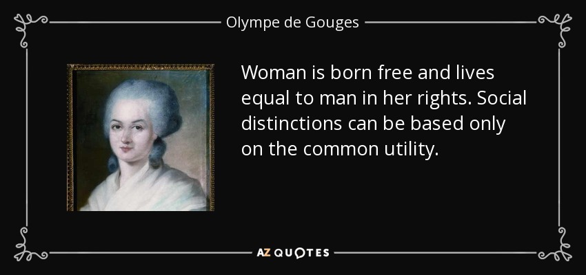 Woman is born free and lives equal to man in her rights. Social distinctions can be based only on the common utility. - Olympe de Gouges