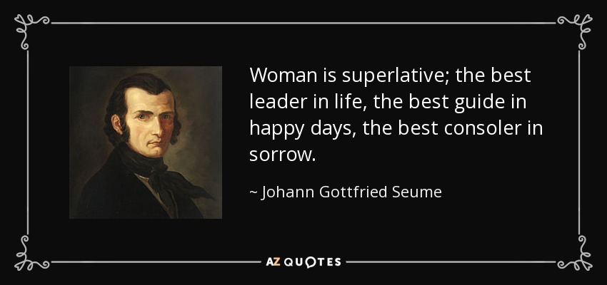 Woman is superlative; the best leader in life, the best guide in happy days, the best consoler in sorrow. - Johann Gottfried Seume