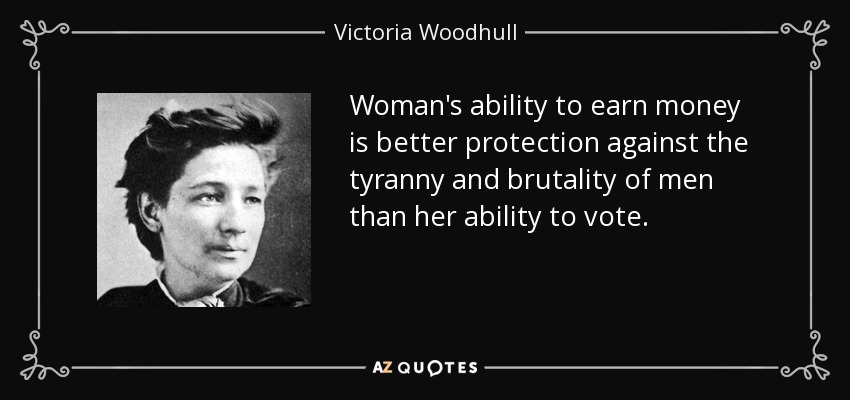 Woman's ability to earn money is better protection against the tyranny and brutality of men than her ability to vote. - Victoria Woodhull