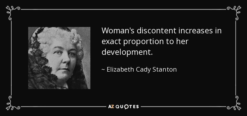 Woman's discontent increases in exact proportion to her development. - Elizabeth Cady Stanton
