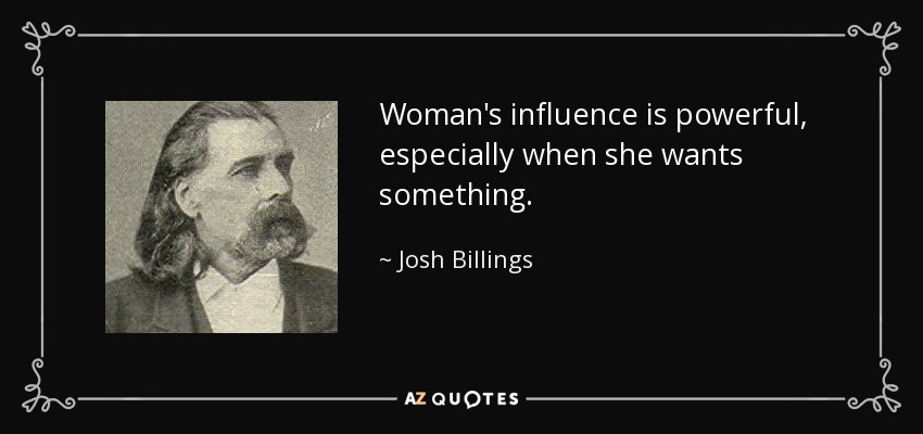 Woman's influence is powerful, especially when she wants something. - Josh Billings