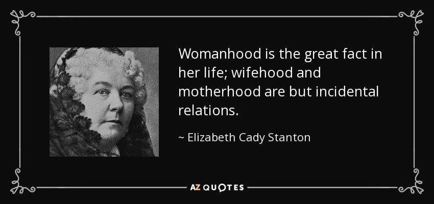 Womanhood is the great fact in her life; wifehood and motherhood are but incidental relations. - Elizabeth Cady Stanton