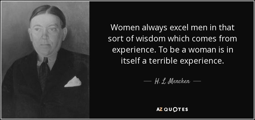 Women always excel men in that sort of wisdom which comes from experience. To be a woman is in itself a terrible experience. - H. L. Mencken