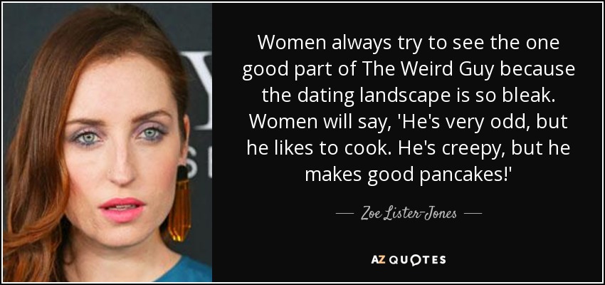 Women always try to see the one good part of The Weird Guy because the dating landscape is so bleak. Women will say, 'He's very odd, but he likes to cook. He's creepy, but he makes good pancakes!' - Zoe Lister-Jones