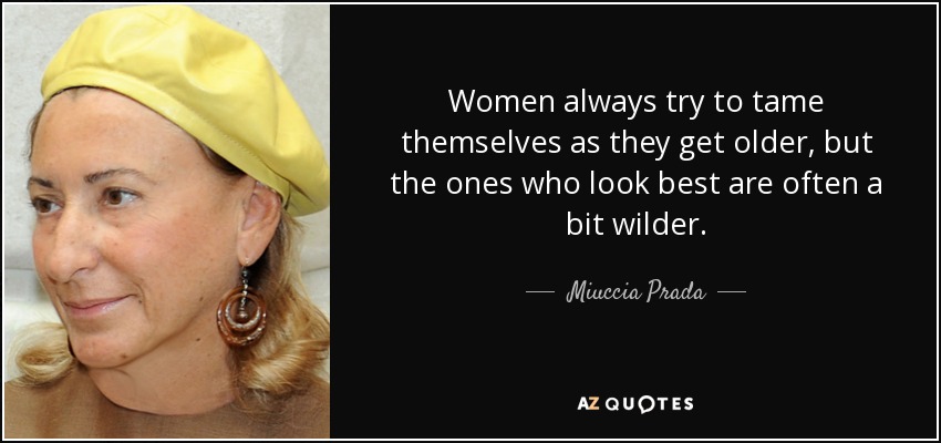 Women always try to tame themselves as they get older, but the ones who look best are often a bit wilder. - Miuccia Prada
