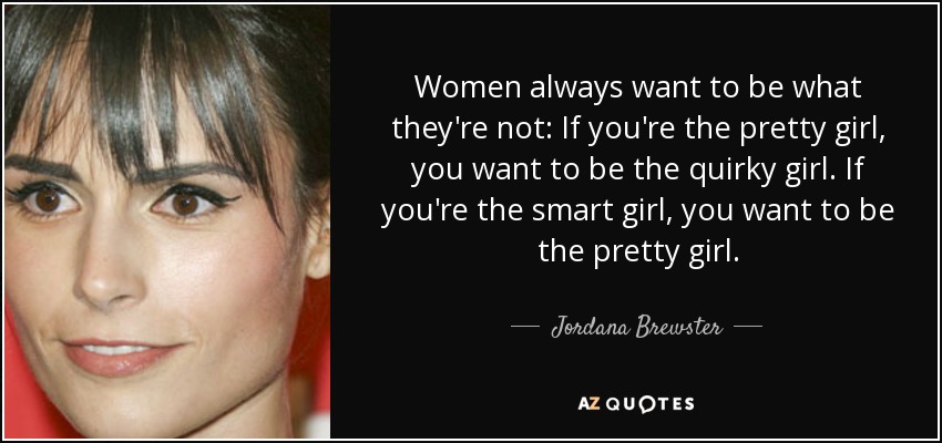 Women always want to be what they're not: If you're the pretty girl, you want to be the quirky girl. If you're the smart girl, you want to be the pretty girl. - Jordana Brewster